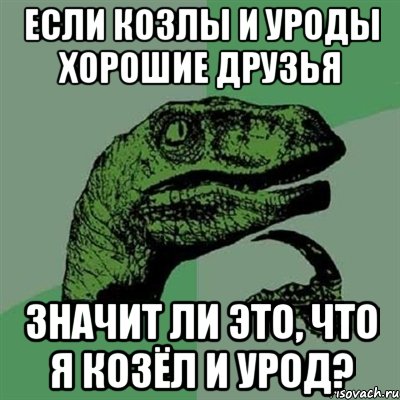 если козлы и уроды хорошие друзья значит ли это, что я козёл и урод?, Мем Филосораптор