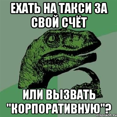 ЕХАТЬ НА ТАКСИ ЗА СВОЙ СЧЁТ ИЛИ ВЫЗВАТЬ "КОРПОРАТИВНУЮ"?, Мем Филосораптор