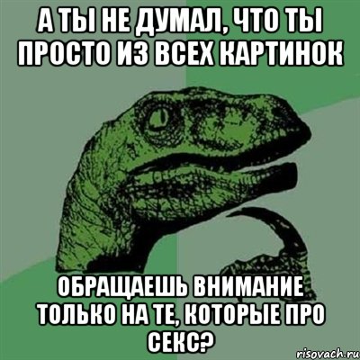 а ты не думал, что ты просто из всех картинок обращаешь внимание только на те, которые про секс?, Мем Филосораптор