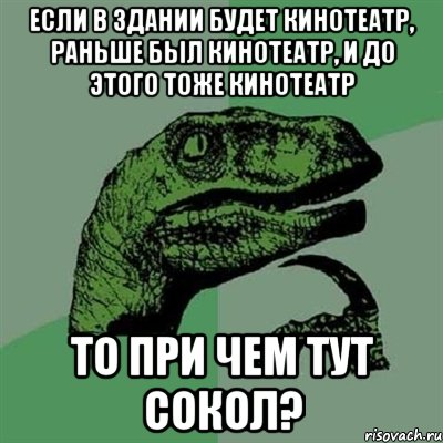 Если в здании будет кинотеатр, раньше был кинотеатр, и до этого тоже кинотеатр то при чем тут Сокол?, Мем Филосораптор