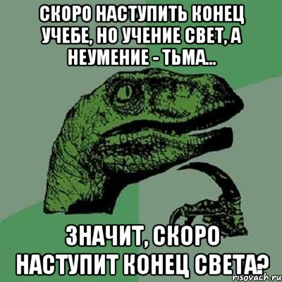 Скоро наступить конец учебе, но учение свет, а неумение - тьма... Значит, скоро наступит конец света?, Мем Филосораптор