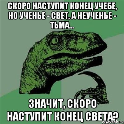 Скоро наступит конец учебе, но ученье - свет, а неученье - тьма... Значит, скоро наступит конец света?, Мем Филосораптор