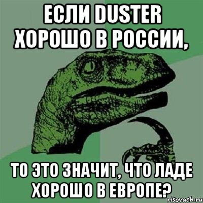 если Duster хорошо в России, то это значит, что Ладе хорошо в Европе?, Мем Филосораптор