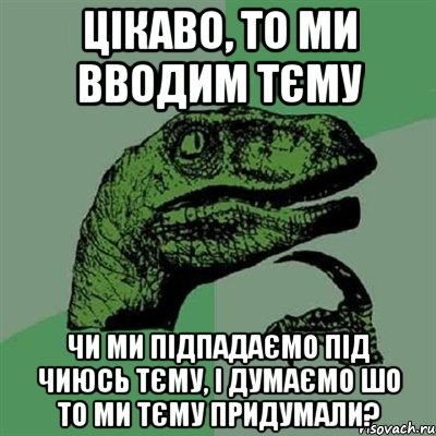 цікаво, то ми вводим тєму чи ми підпадаємо під чиюсь тєму, і думаємо шо то ми тєму придумали?, Мем Филосораптор