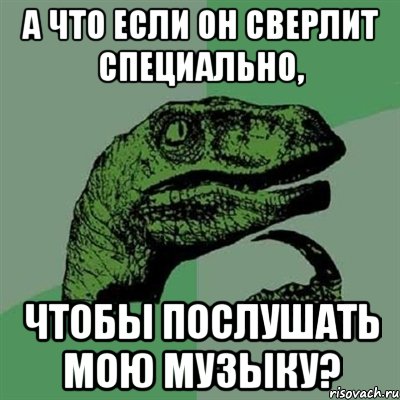 А что если он сверлит специально, чтобы послушать мою музыку?, Мем Филосораптор