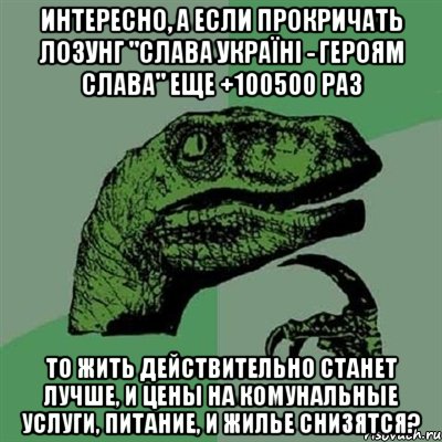 Интересно, а если прокричать лозунг "Слава Україні - Героям Слава" еще +100500 раз то жить действительно станет лучше, и цены на комунальные услуги, питание, и жилье снизятся?, Мем Филосораптор