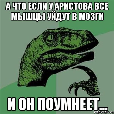 А что если у аристова все мышцы уйдут в мозги и он поумнеет..., Мем Филосораптор