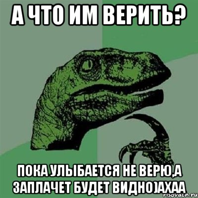 А что им верить? Пока улыбается не верю,а заплачет будет видно)Ахаа, Мем Филосораптор