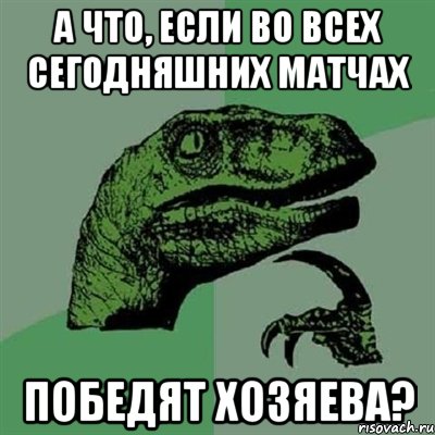 А что, если во всех сегодняшних матчах победят хозяева?, Мем Филосораптор