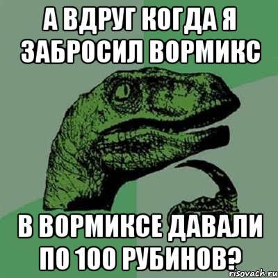 А вдруг когда я забросил вормикс В вормиксе давали по 100 рубинов?, Мем Филосораптор