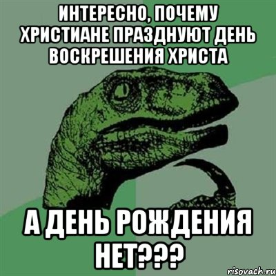 Интересно, почему христиане празднуют день воскрешения христа а день рождения нет???, Мем Филосораптор