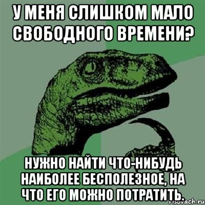 У меня слишком мало свободного времени? Нужно найти что-нибудь наиболее бесполезное, на что его можно потратить., Мем Филосораптор