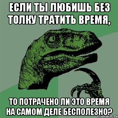 Если ты любишь без толку тратить время, то потрачено ли это время на самом деле бесполезно?, Мем Филосораптор