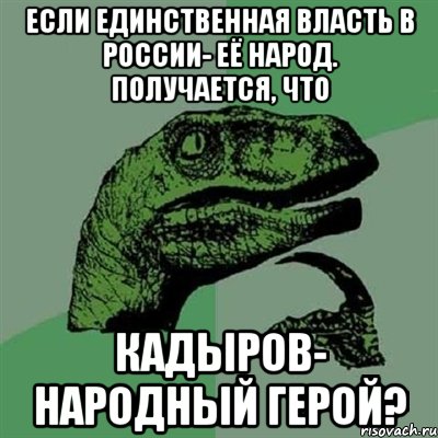 Если единственная власть в России- её народ. Получается, что Кадыров- народный герой?, Мем Филосораптор