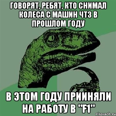 Говорят, ребят, кто снимал колеса с машин ЧТЗ в прошлом году в этом году прииняли на работу в "F1", Мем Филосораптор