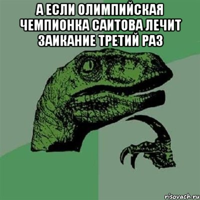 А если олимпийская чемпионка Саитова лечит заикание третий раз , Мем Филосораптор