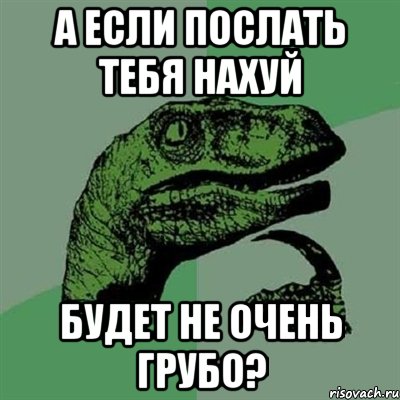 А ЕСЛИ ПОСЛАТЬ ТЕБЯ НАХУЙ БУДЕТ НЕ ОЧЕНЬ ГРУБО?, Мем Филосораптор