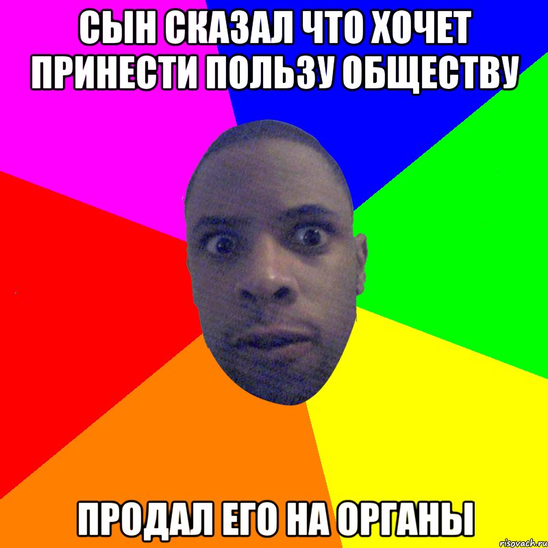 сын сказал что хочет принести пользу обществу продал его на органы, Мем  Типичный Негр