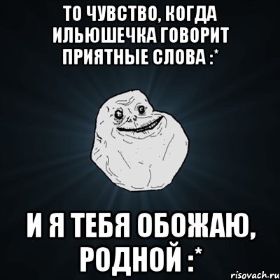 То чувство, когда Ильюшечка говорит приятные слова :* И я тебя обожаю, родной :*, Мем Forever Alone