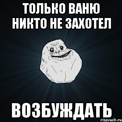 только Ваню никто не захотел ВОЗБУЖДАТЬ, Мем Forever Alone