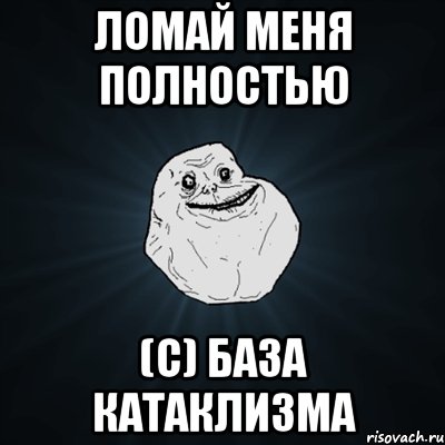 Ломай меня полностью (с) база катаклизма, Мем Forever Alone