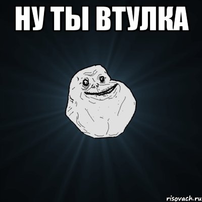 ну ты втулка , Мем Forever Alone