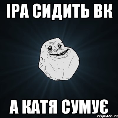 Іра сидить вк а Катя сумує, Мем Forever Alone