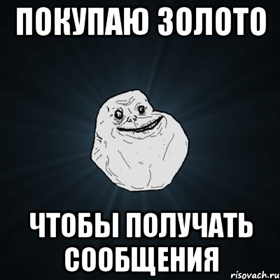 Покупаю золото Чтобы получать сообщения, Мем Forever Alone