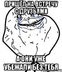 Пришёл на встречу с друзьями а они уже убежали без тебя, Мем Forever Alone