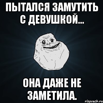 Пытался замутить с девушкой... Она даже не заметила., Мем Forever Alone