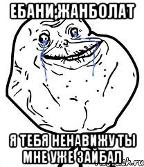 Ебани,Жанболат Я тебя ненавижу Ты мне уже зайбал, Мем Forever Alone