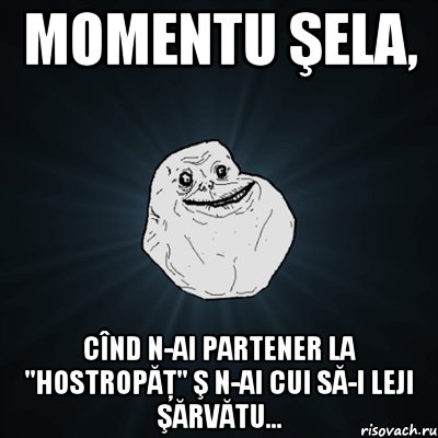 Momentu şela, cînd n-ai partener la "Hostropăţ" ş n-ai cui să-i leji şărvătu..., Мем Forever Alone