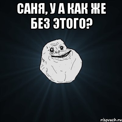 Саня, у а как же без этого? , Мем Forever Alone