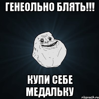 генеольно блять!!! купи себе медальку, Мем Forever Alone