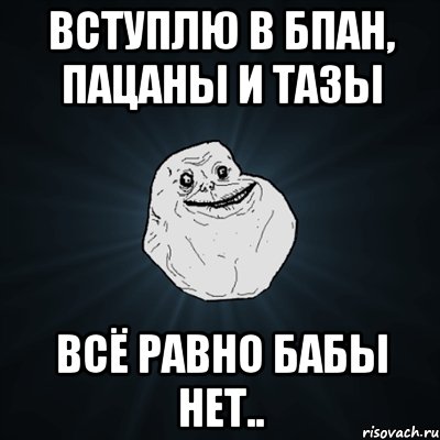 вступлю в БПАН, пацаны и тазы всё равно бабы нет.., Мем Forever Alone