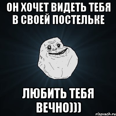 он хочет видеть тебя в своей постельке Любить тебя вечно))), Мем Forever Alone