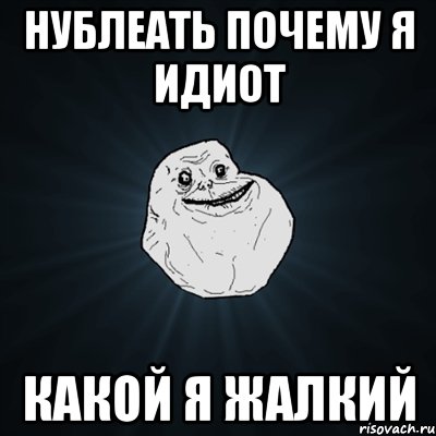 нублеать почему я идиот какой я жалкий, Мем Forever Alone