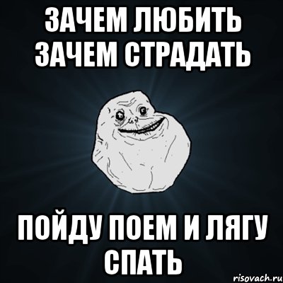 зачем любить зачем страдать пойду поем и лягу спать, Мем Forever Alone