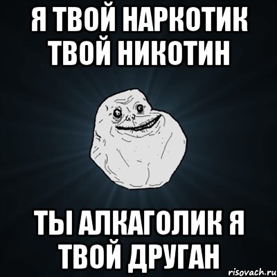 Я твой наркотик твой никотин Ты алкаголик я твой друган, Мем Forever Alone