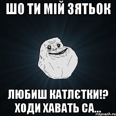 шо ти мій зятьок любиш катлєтки!? ходи хавать Са..., Мем Forever Alone