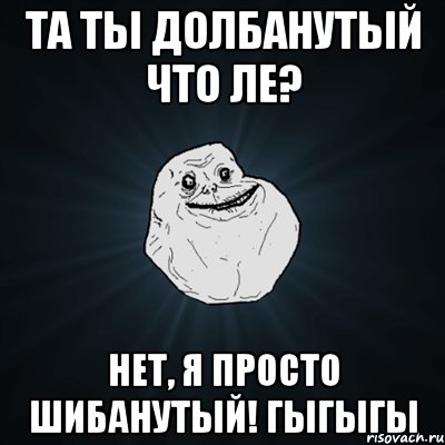 Та ты долбанутый что ле? Нет, я просто шибанутый! Гыгыгы, Мем Forever Alone