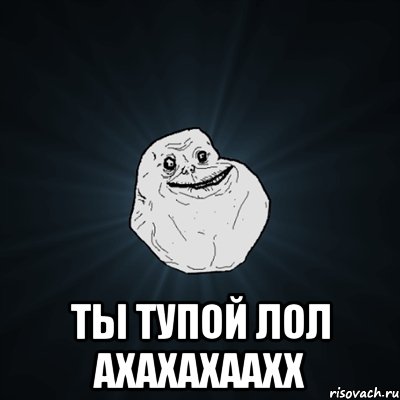  ТЫ тупой лол ахахахаахх, Мем Forever Alone