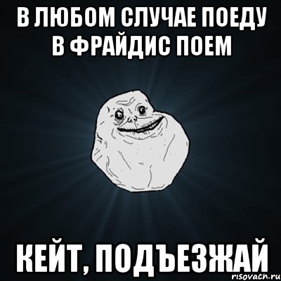 в любом случае поеду в фрайдис поем Кейт, подъезжай, Мем Forever Alone