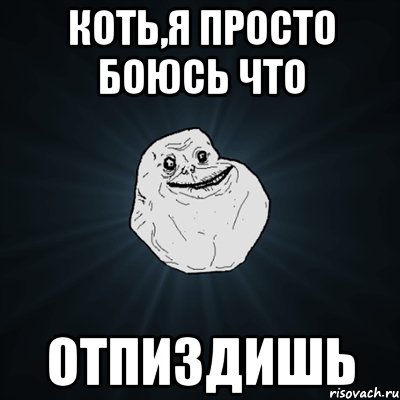 Коть,я просто боюсь что отпиздишь, Мем Forever Alone