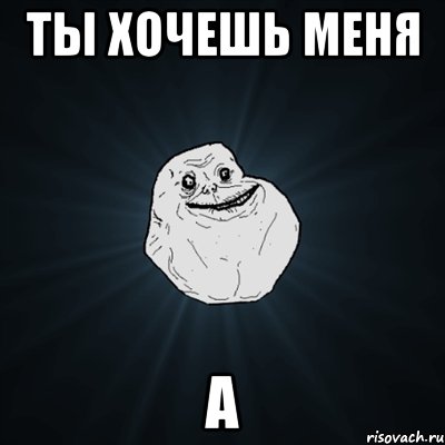 ты хочешь меня а, Мем Forever Alone