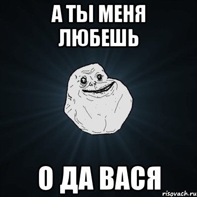 а ты меня любешь о да вася, Мем Forever Alone