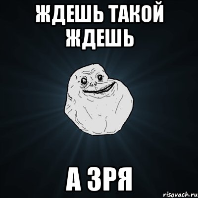 ЖДЕШЬ ТАКОЙ ЖДЕШЬ А ЗРЯ, Мем Forever Alone