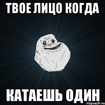 Твое лицо когда Катаешь один, Мем Forever Alone