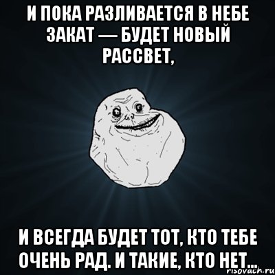 И пока разливается в небе закат — будет новый рассвет, И всегда будет тот, кто тебе очень рад. И такие, кто нет…, Мем Forever Alone