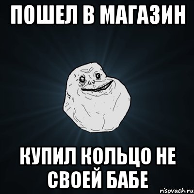 пошел в магазин купил кольцо не своей бабе, Мем Forever Alone